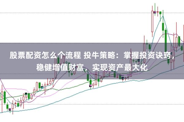 股票配資怎么個流程 投牛策略：掌握投資訣竅，穩健增值財富，實現資產最大化