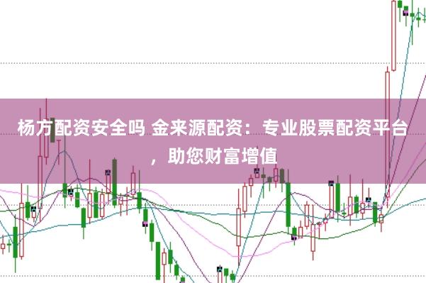 楊方配資安全嗎 金來源配資：專業股票配資平臺，助您財富增值