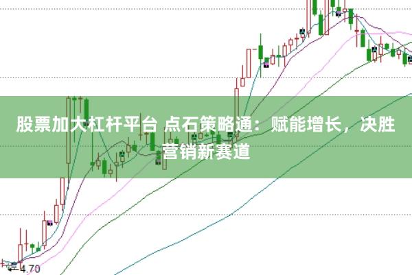 股票加大杠桿平臺 點石策略通：賦能增長，決勝營銷新賽道