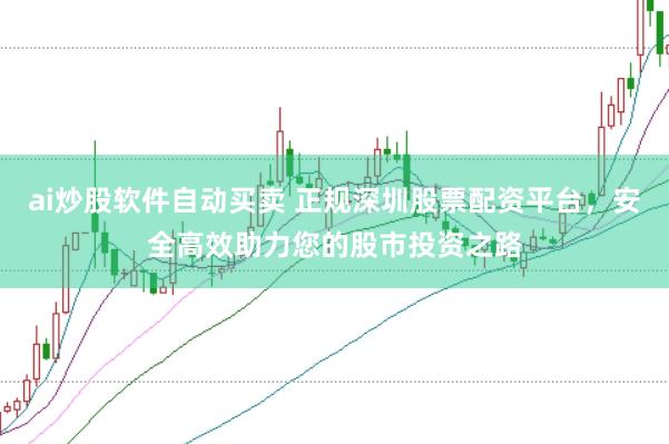 ai炒股軟件自動買賣 正規深圳股票配資平臺，安全高效助力您的股市投資之路