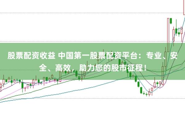 股票配資收益 中國第一股票配資平臺：專業、安全、高效，助力您的股市征程！