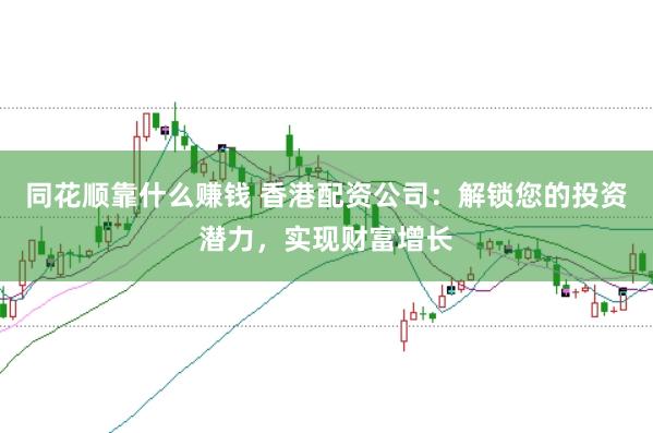 同花順靠什么賺錢 香港配資公司：解鎖您的投資潛力，實現財富增長