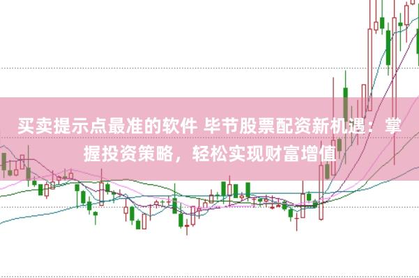 買賣提示點最準的軟件 畢節股票配資新機遇：掌握投資策略，輕松實現財富增值