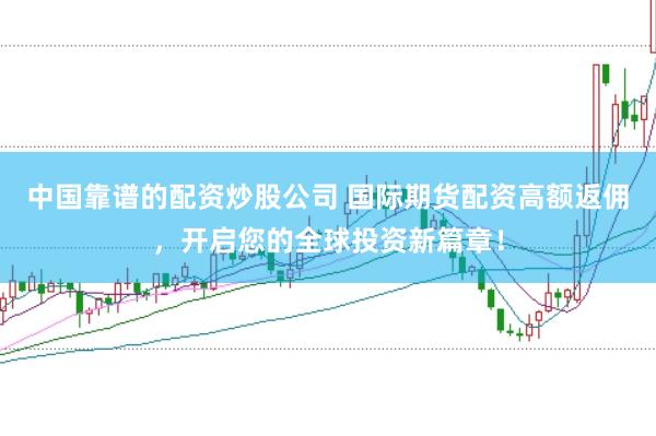 中國靠譜的配資炒股公司 國際期貨配資高額返傭，開啟您的全球投資新篇章！