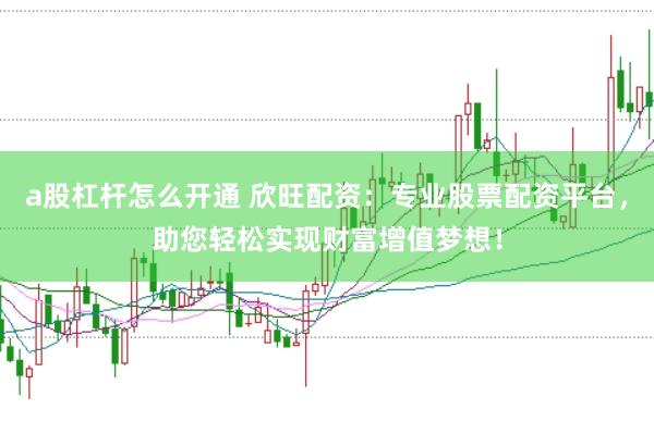 a股杠桿怎么開通 欣旺配資：專業股票配資平臺，助您輕松實現財富增值夢想！