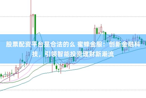 股票配資平臺是合法的么 蜜蜂金服：創新金融科技，引領智能投資理財新潮流