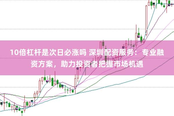 10倍杠桿是次日必漲嗎 深圳配資服務：專業融資方案，助力投資者把握市場機遇