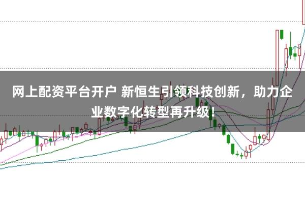 網上配資平臺開戶 新恒生引領科技創新，助力企業數字化轉型再升級！