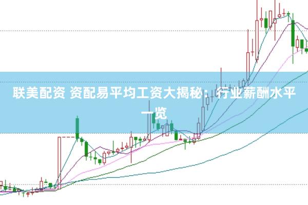 聯美配資 資配易平均工資大揭秘：行業薪酬水平一覽