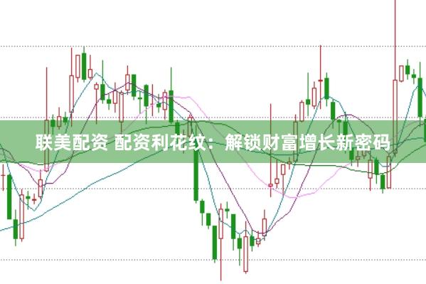 聯美配資 配資利花紋：解鎖財富增長新密碼