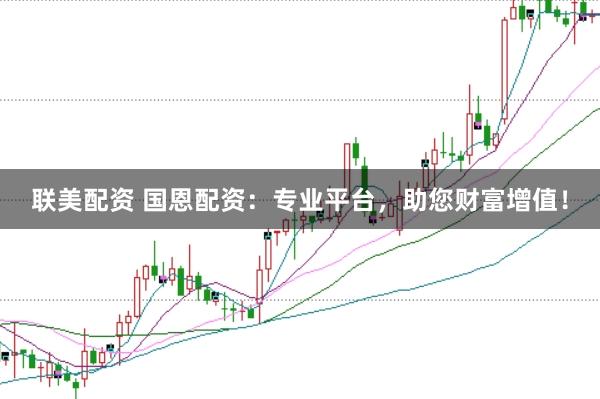 聯美配資 國恩配資：專業平臺，助您財富增值！