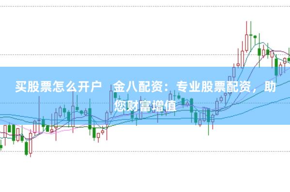買股票怎么開戶   金八配資：專業股票配資，助您財富增值