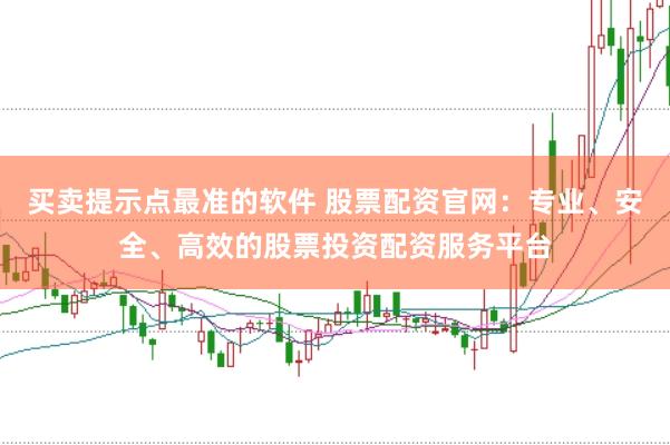 買賣提示點最準的軟件 股票配資官網：專業、安全、高效的股票投資配資服務平臺