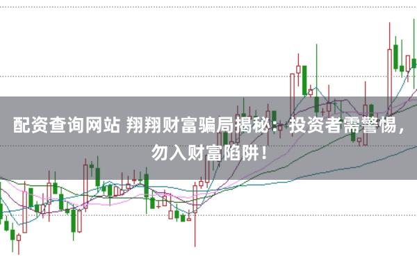 配資查詢網站 翔翔財富騙局揭秘：投資者需警惕，勿入財富陷阱！