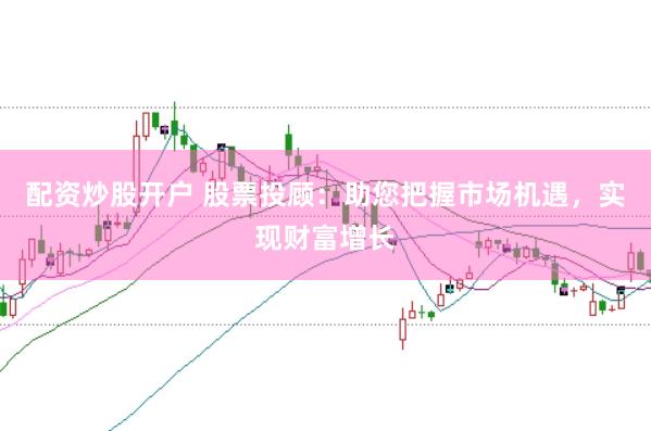 配資炒股開戶 股票投顧：助您把握市場機遇，實現財富增長
