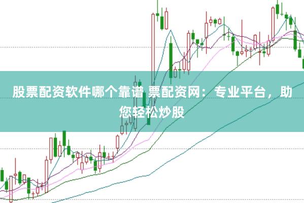 股票配資軟件哪個靠譜 票配資網：專業平臺，助您輕松炒股
