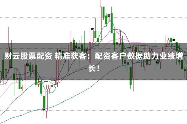 財云股票配資 精準獲客：配資客戶數據助力業績增長！