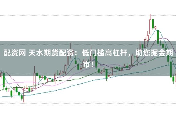配資網 天水期貨配資：低門檻高杠桿，助您掘金期市！