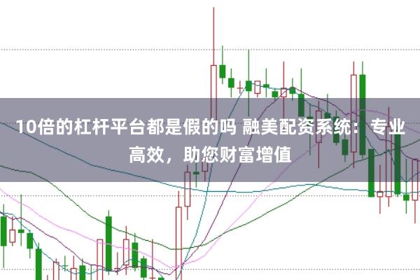 10倍的杠桿平臺都是假的嗎 融美配資系統：專業高效，助您財富增值