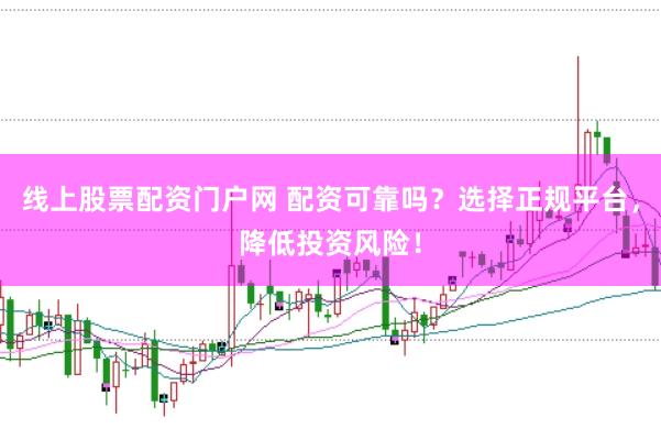 線上股票配資門戶網 配資可靠嗎？選擇正規平臺，降低投資風險！