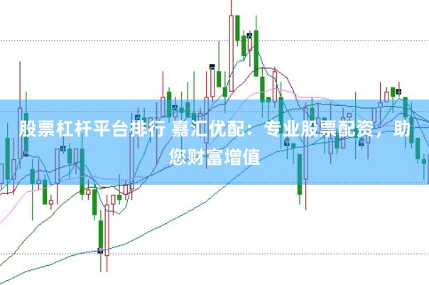 股票杠桿平臺排行 嘉匯優配：專業股票配資，助您財富增值