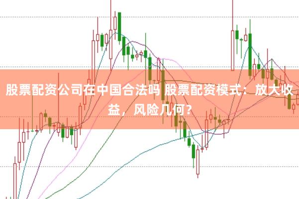 股票配資公司在中國合法嗎 股票配資模式：放大收益，風險幾何？