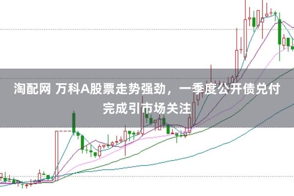 淘配網 萬科A股票走勢強勁，一季度公開債兌付完成引市場關注