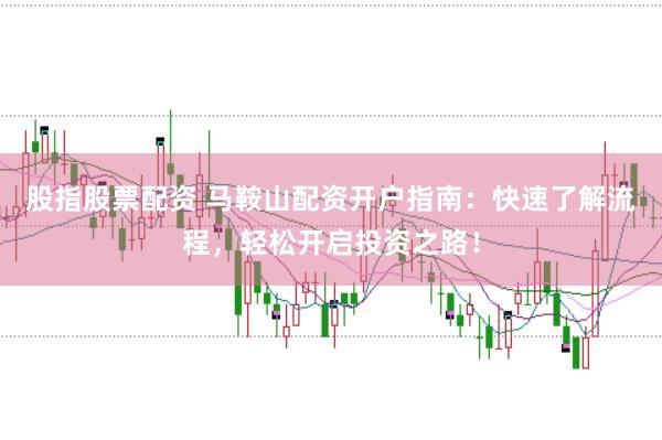 股指股票配資 馬鞍山配資開戶指南：快速了解流程，輕松開啟投資之路！