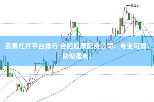 股票杠桿平臺排行 合肥股票配資公司：專業可靠，助您盈利！